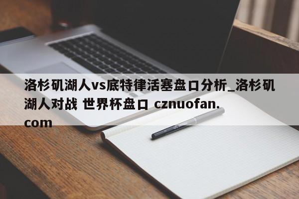 洛杉矶湖人vs底特律活塞盘口分析_洛杉矶湖人对战 世界杯盘口 cznuofan.com