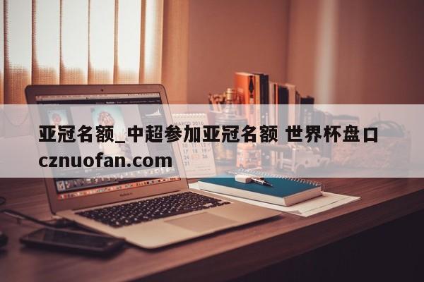 亚冠名额_中超参加亚冠名额 世界杯盘口 cznuofan.com