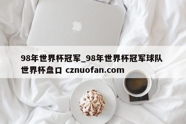 98年世界杯冠军_98年世界杯冠军球队 世界杯盘口 cznuofan.com