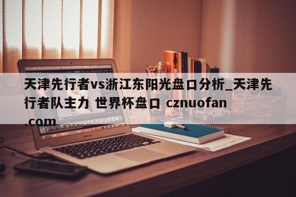天津先行者vs浙江东阳光盘口分析_天津先行者队主力 世界杯盘口 cznuofan.com