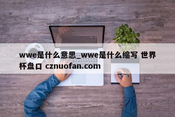 wwe是什么意思_wwe是什么缩写 世界杯盘口 cznuofan.com