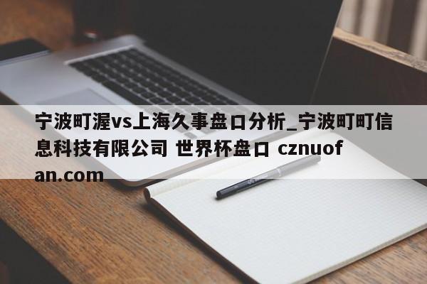 宁波町渥vs上海久事盘口分析_宁波町町信息科技有限公司 世界杯盘口 cznuofan.com