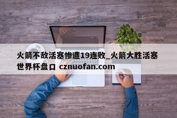 火箭不敌活塞惨遭19连败_火箭大胜活塞 世界杯盘口 cznuofan.com
