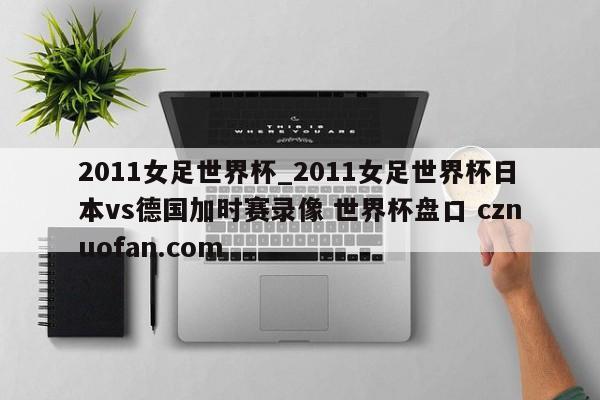 2011女足世界杯_2011女足世界杯日本vs德国加时赛录像 世界杯盘口 cznuofan.com