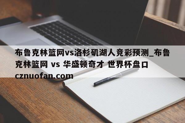 布鲁克林篮网vs洛杉矶湖人竞彩预测_布鲁克林篮网 vs 华盛顿奇才 世界杯盘口 cznuofan.com