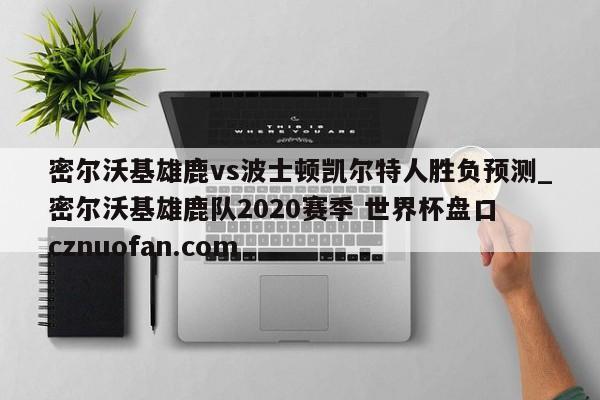 密尔沃基雄鹿vs波士顿凯尔特人胜负预测_密尔沃基雄鹿队2020赛季 世界杯盘口 cznuofan.com