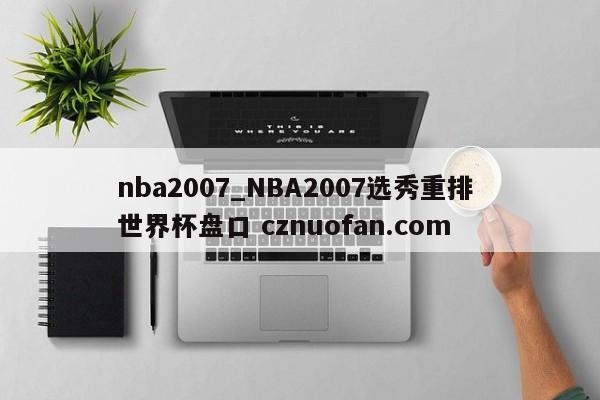 nba2007_NBA2007选秀重排 世界杯盘口 cznuofan.com