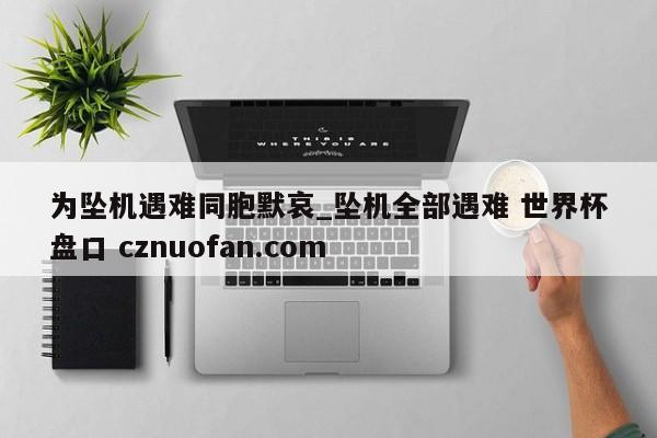 为坠机遇难同胞默哀_坠机全部遇难 世界杯盘口 cznuofan.com