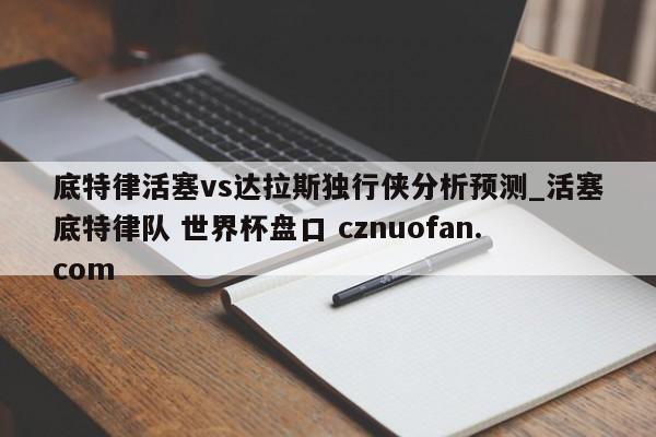 底特律活塞vs达拉斯独行侠分析预测_活塞底特律队 世界杯盘口 cznuofan.com