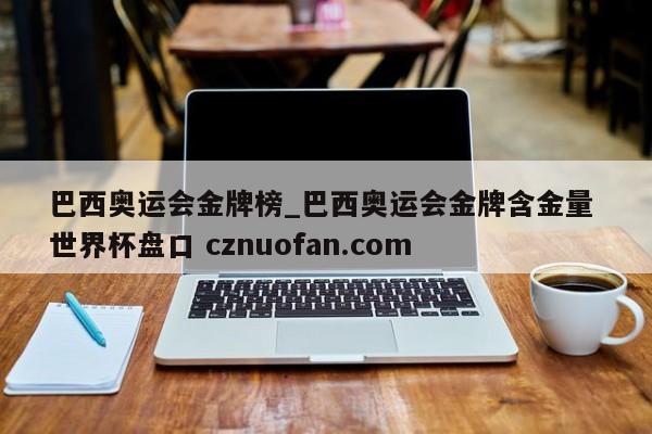 巴西奥运会金牌榜_巴西奥运会金牌含金量 世界杯盘口 cznuofan.com