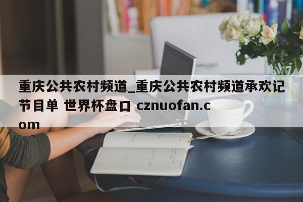 重庆公共农村频道_重庆公共农村频道承欢记节目单 世界杯盘口 cznuofan.com