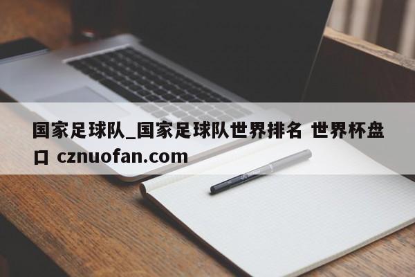 国家足球队_国家足球队世界排名 世界杯盘口 cznuofan.com