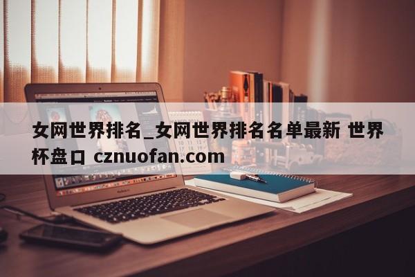 女网世界排名_女网世界排名名单最新 世界杯盘口 cznuofan.com