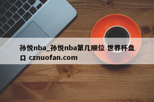 孙悦nba_孙悦nba第几顺位 世界杯盘口 cznuofan.com