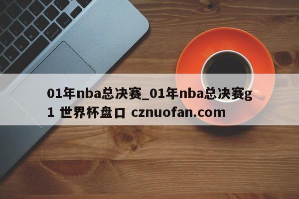 01年nba总决赛_01年nba总决赛g1 世界杯盘口 cznuofan.com