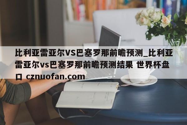 比利亚雷亚尔VS巴塞罗那前瞻预测_比利亚雷亚尔vs巴塞罗那前瞻预测结果 世界杯盘口 cznuofan.com
