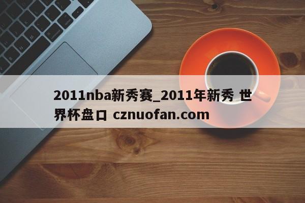 2011nba新秀赛_2011年新秀 世界杯盘口 cznuofan.com