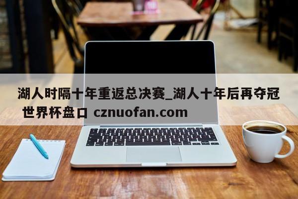 湖人时隔十年重返总决赛_湖人十年后再夺冠 世界杯盘口 cznuofan.com