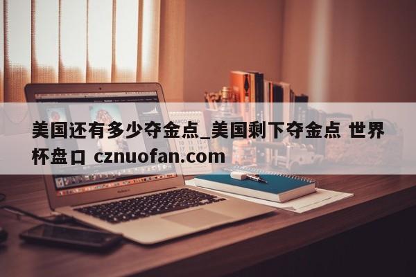 美国还有多少夺金点_美国剩下夺金点 世界杯盘口 cznuofan.com