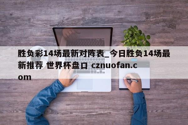 胜负彩14场最新对阵表_今日胜负14场最新推荐 世界杯盘口 cznuofan.com