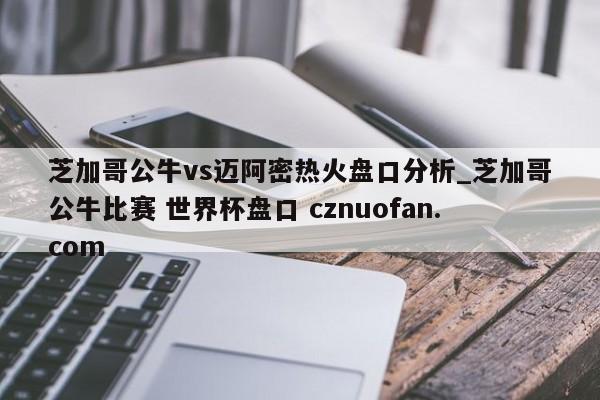 芝加哥公牛vs迈阿密热火盘口分析_芝加哥公牛比赛 世界杯盘口 cznuofan.com