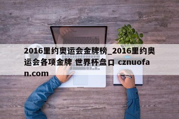 2016里约奥运会金牌榜_2016里约奥运会各项金牌 世界杯盘口 cznuofan.com