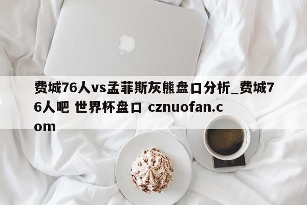 费城76人vs孟菲斯灰熊盘口分析_费城76人吧 世界杯盘口 cznuofan.com