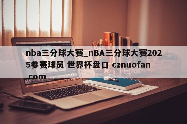 nba三分球大赛_nBA三分球大赛2025参赛球员 世界杯盘口 cznuofan.com