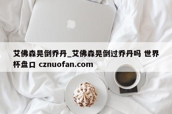 艾佛森晃倒乔丹_艾佛森晃倒过乔丹吗 世界杯盘口 cznuofan.com
