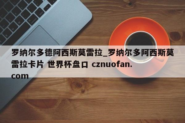 罗纳尔多德阿西斯莫雷拉_罗纳尔多阿西斯莫雷拉卡片 世界杯盘口 cznuofan.com