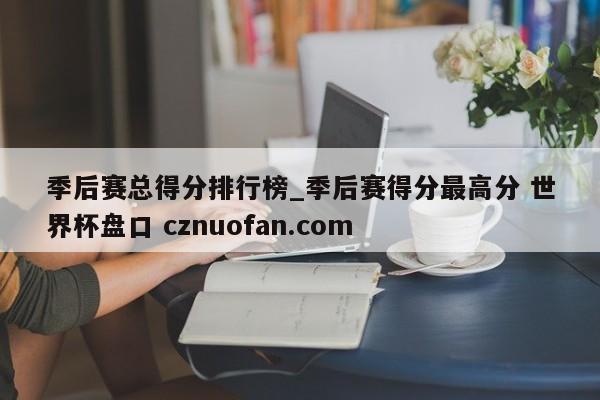 季后赛总得分排行榜_季后赛得分最高分 世界杯盘口 cznuofan.com
