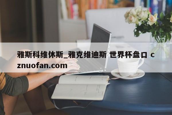 雅斯科维休斯_雅克维迪斯 世界杯盘口 cznuofan.com
