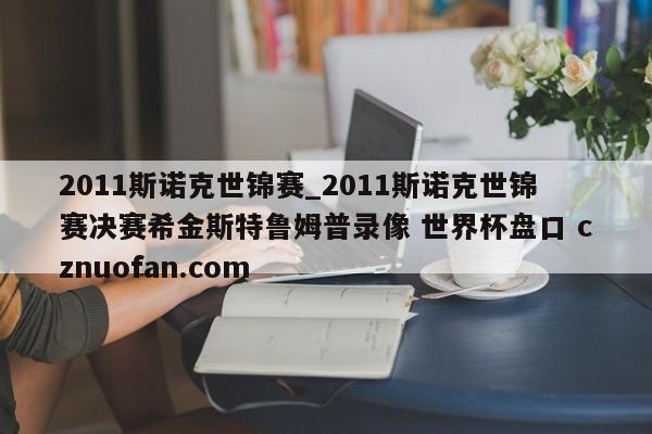 2011斯诺克世锦赛_2011斯诺克世锦赛决赛希金斯特鲁姆普录像 世界杯盘口 cznuofan.com