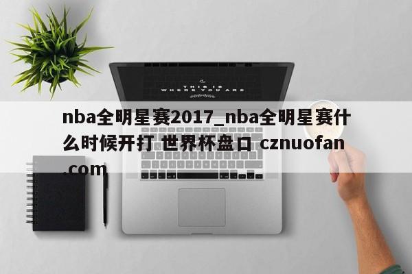 nba全明星赛2017_nba全明星赛什么时候开打 世界杯盘口 cznuofan.com