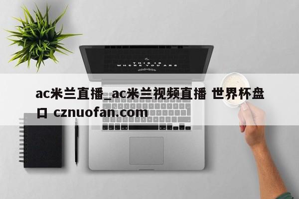ac米兰直播_ac米兰视频直播 世界杯盘口 cznuofan.com