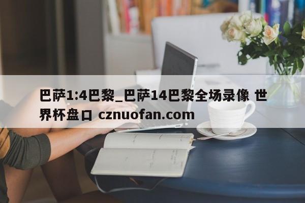 巴萨1:4巴黎_巴萨14巴黎全场录像 世界杯盘口 cznuofan.com