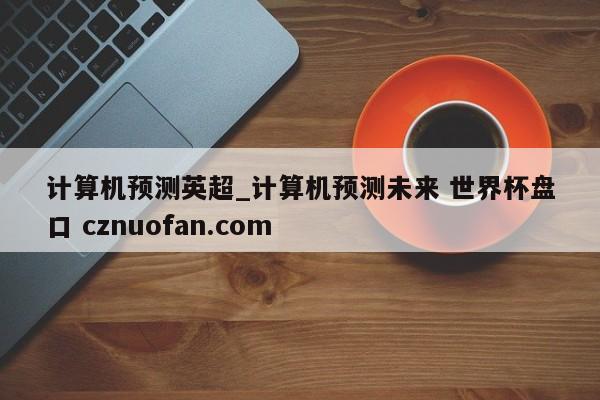 计算机预测英超_计算机预测未来 世界杯盘口 cznuofan.com