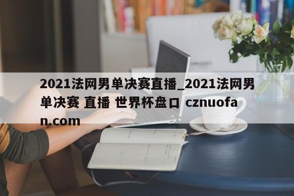 2021法网男单决赛直播_2021法网男单决赛 直播 世界杯盘口 cznuofan.com