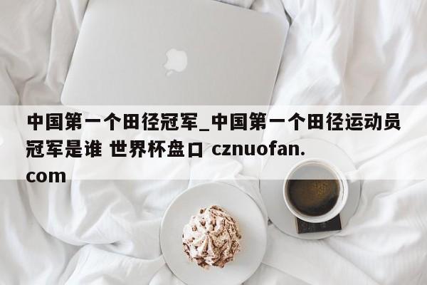 中国第一个田径冠军_中国第一个田径运动员冠军是谁 世界杯盘口 cznuofan.com