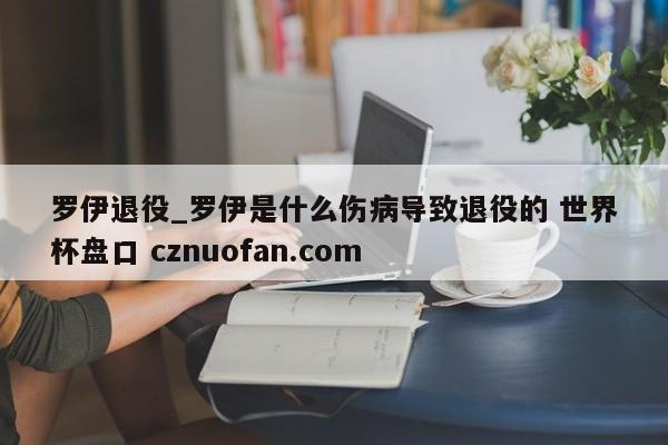 罗伊退役_罗伊是什么伤病导致退役的 世界杯盘口 cznuofan.com